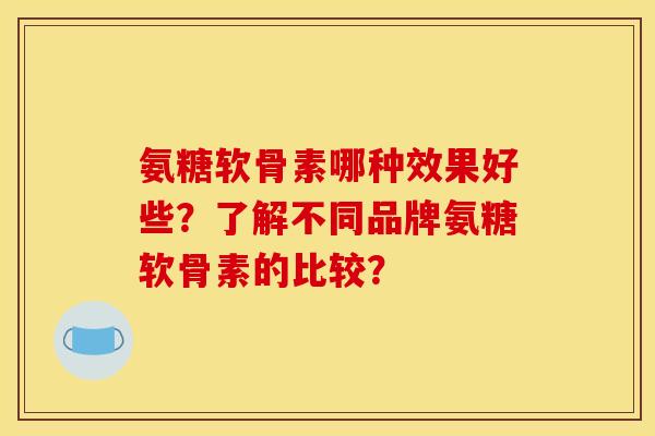 氨糖软骨素哪种效果好些？了解不同品牌氨糖软骨素的比较？