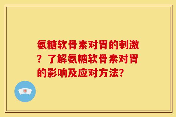 氨糖软骨素对胃的刺激？了解氨糖软骨素对胃的影响及应对方法？