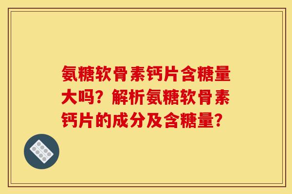 氨糖软骨素钙片含糖量大吗？解析氨糖软骨素钙片的成分及含糖量？