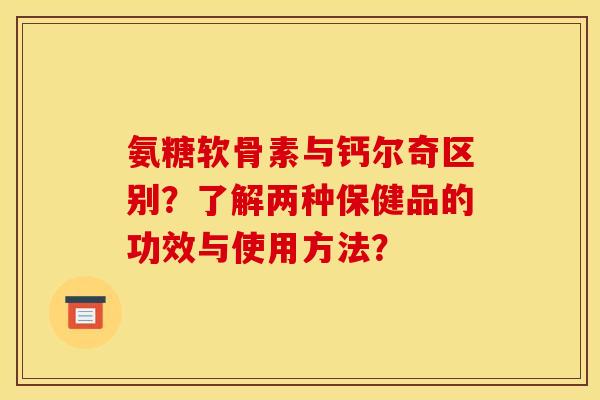 氨糖软骨素与钙尔奇区别？了解两种保健品的功效与使用方法？