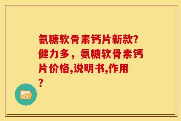 氨糖软骨素钙片新款？健力多，氨糖软骨素钙片价格,说明书,作用？