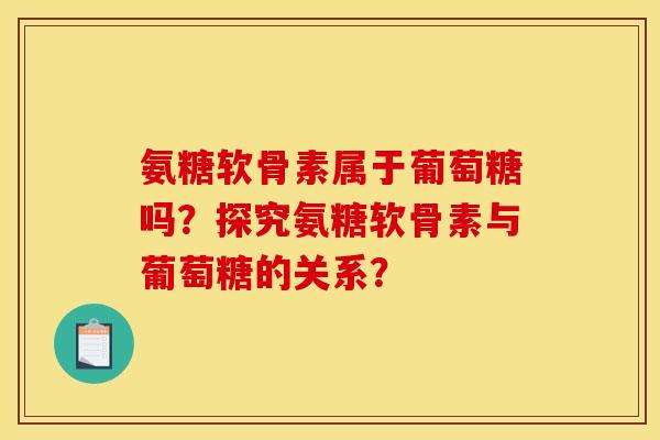 氨糖软骨素属于葡萄糖吗？探究氨糖软骨素与葡萄糖的关系？