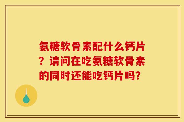 氨糖软骨素配什么钙片？请问在吃氨糖软骨素的同时还能吃钙片吗？