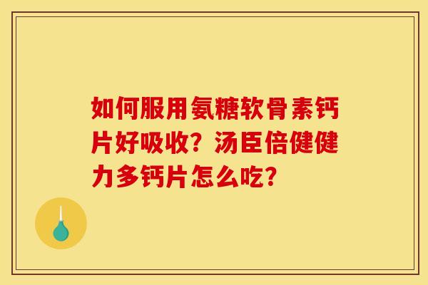 如何服用氨糖软骨素钙片好吸收？汤臣倍健健力多钙片怎么吃？