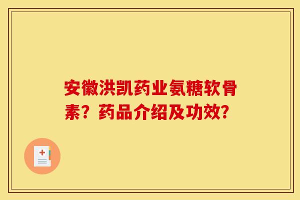 安徽洪凯药业氨糖软骨素？药品介绍及功效？