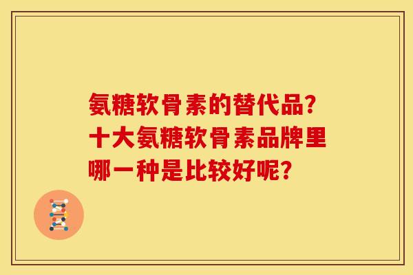 氨糖软骨素的替代品？十大氨糖软骨素品牌里哪一种是比较好呢？