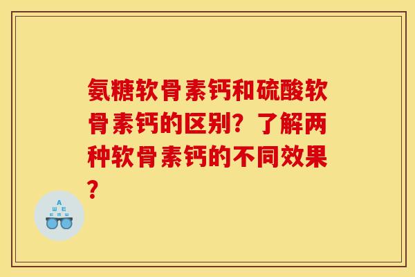 氨糖软骨素钙和硫酸软骨素钙的区别？了解两种软骨素钙的不同效果？