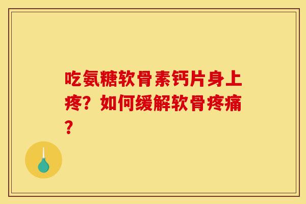 吃氨糖软骨素钙片身上疼？如何缓解软骨疼痛？
