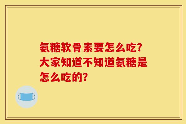 氨糖软骨素要怎么吃？大家知道不知道氨糖是怎么吃的？