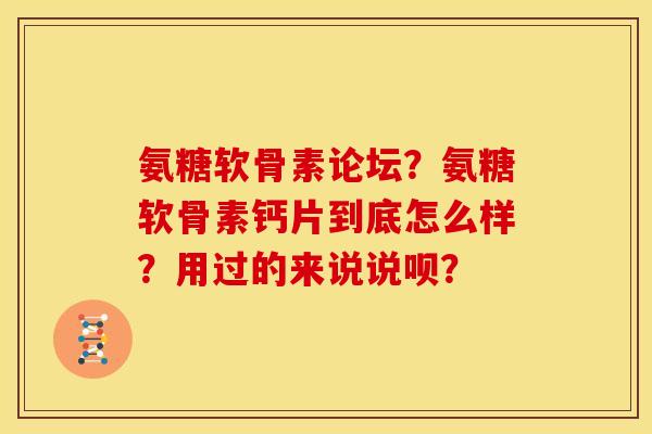 氨糖软骨素论坛？氨糖软骨素钙片到底怎么样？用过的来说说呗？