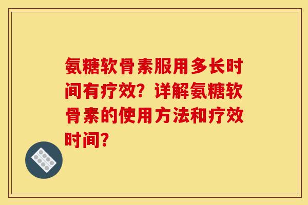 氨糖软骨素服用多长时间有疗效？详解氨糖软骨素的使用方法和疗效时间？