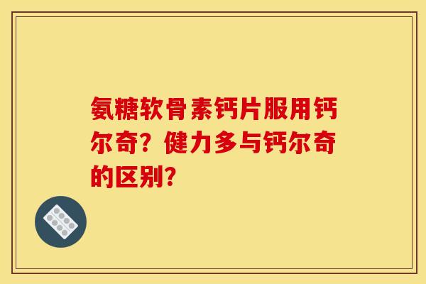 氨糖软骨素钙片服用钙尔奇？健力多与钙尔奇的区别？