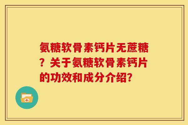 氨糖软骨素钙片无蔗糖？关于氨糖软骨素钙片的功效和成分介绍？