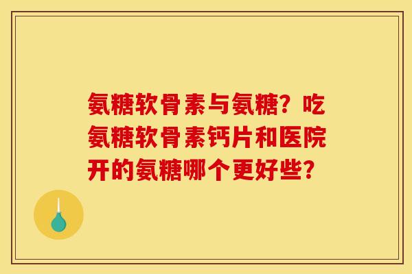 氨糖软骨素与氨糖？吃氨糖软骨素钙片和医院开的氨糖哪个更好些？