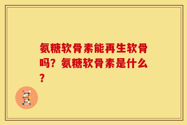 氨糖软骨素能再生软骨吗？氨糖软骨素是什么？