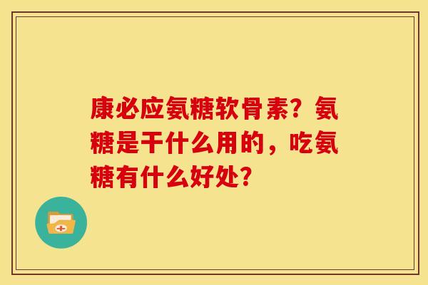 康必应氨糖软骨素？氨糖是干什么用的，吃氨糖有什么好处？