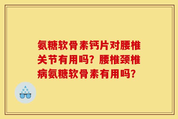 氨糖软骨素钙片对腰椎关节有用吗？腰椎颈椎病氨糖软骨素有用吗？