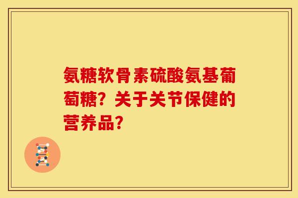 氨糖软骨素硫酸氨基葡萄糖？关于关节保健的营养品？