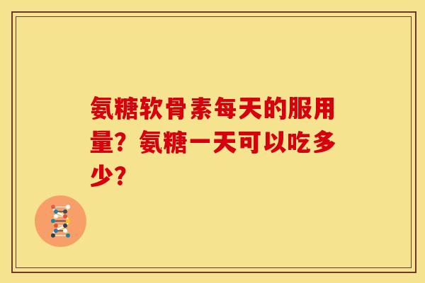氨糖软骨素每天的服用量？氨糖一天可以吃多少？