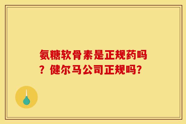 氨糖软骨素是正规药吗？健尔马公司正规吗？