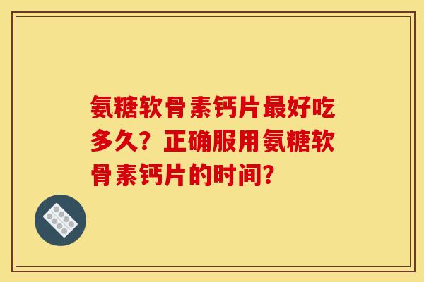 氨糖软骨素钙片最好吃多久？正确服用氨糖软骨素钙片的时间？