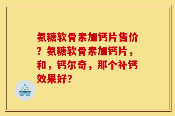 氨糖软骨素加钙片售价？氨糖软骨素加钙片，和，钙尔奇，那个补钙效果好？