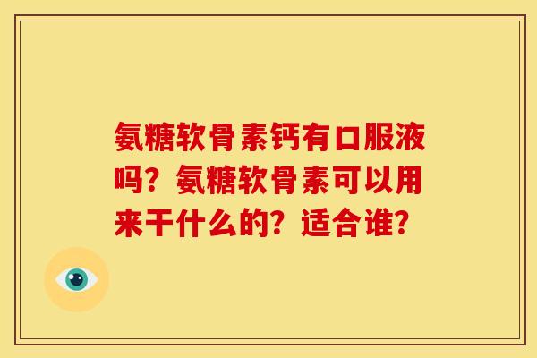 氨糖软骨素钙有口服液吗？氨糖软骨素可以用来干什么的？适合谁？