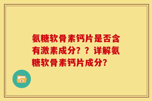 氨糖软骨素钙片是否含有激素成分？？详解氨糖软骨素钙片成分？