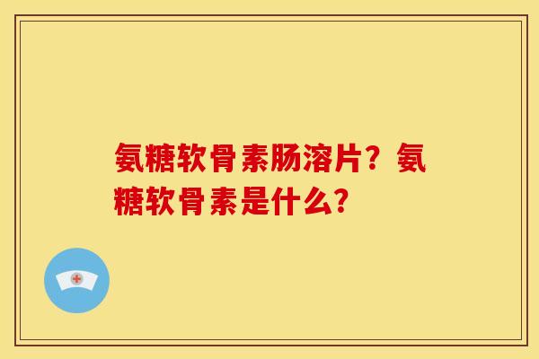 氨糖软骨素肠溶片？氨糖软骨素是什么？