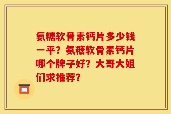 氨糖软骨素钙片多少钱一平？氨糖软骨素钙片哪个牌子好？大哥大姐们求推荐？