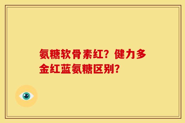 氨糖软骨素红？健力多金红蓝氨糖区别？