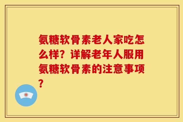 氨糖软骨素老人家吃怎么样？详解老年人服用氨糖软骨素的注意事项？