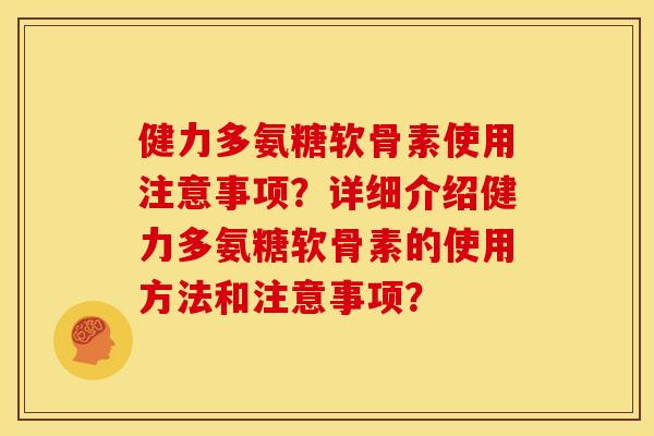 健力多氨糖软骨素使用注意事项？详细介绍健力多氨糖软骨素的使用方法和注意事项？