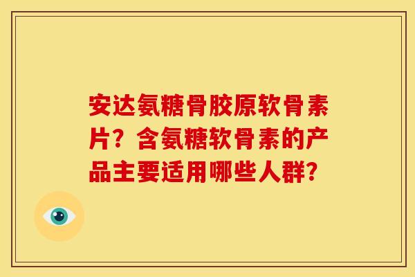安达氨糖骨胶原软骨素片？含氨糖软骨素的产品主要适用哪些人群？