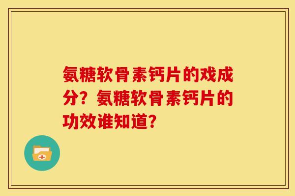 氨糖软骨素钙片的戏成分？氨糖软骨素钙片的功效谁知道？