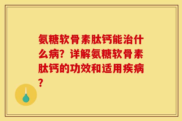 氨糖软骨素肽钙能治什么病？详解氨糖软骨素肽钙的功效和适用疾病？