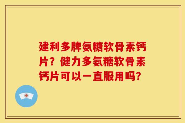 建利多牌氨糖软骨素钙片？健力多氨糖软骨素钙片可以一直服用吗？
