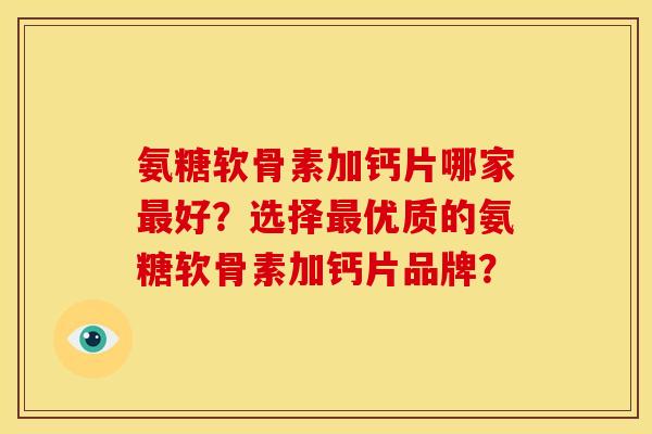 氨糖软骨素加钙片哪家最好？选择最优质的氨糖软骨素加钙片品牌？