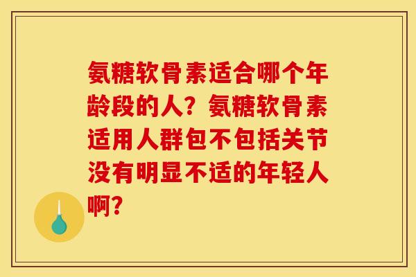 氨糖软骨素适合哪个年龄段的人？氨糖软骨素适用人群包不包括关节没有明显不适的年轻人啊？