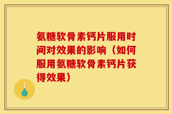 氨糖软骨素钙片服用时间对效果的影响（如何服用氨糖软骨素钙片获得效果）