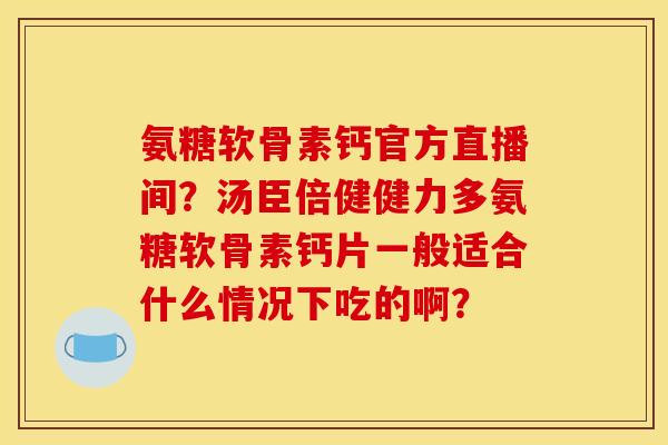 氨糖软骨素钙官方直播间？汤臣倍健健力多氨糖软骨素钙片一般适合什么情况下吃的啊？