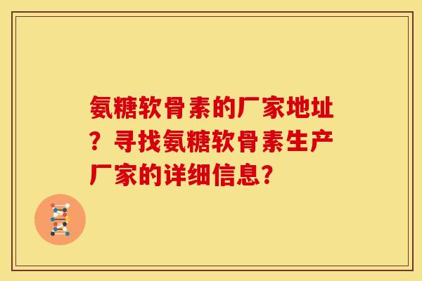 氨糖软骨素的厂家地址？寻找氨糖软骨素生产厂家的详细信息？