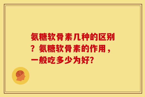 氨糖软骨素几种的区别？氨糖软骨素的作用，一般吃多少为好？