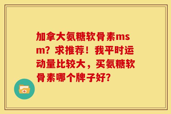 加拿大氨糖软骨素msm？求推荐！我平时运动量比较大，买氨糖软骨素哪个牌子好？