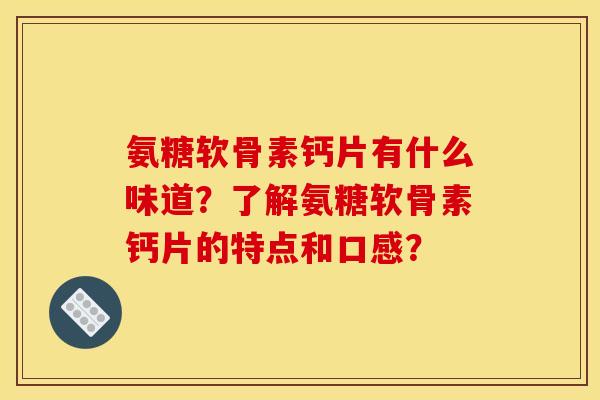 氨糖软骨素钙片有什么味道？了解氨糖软骨素钙片的特点和口感？