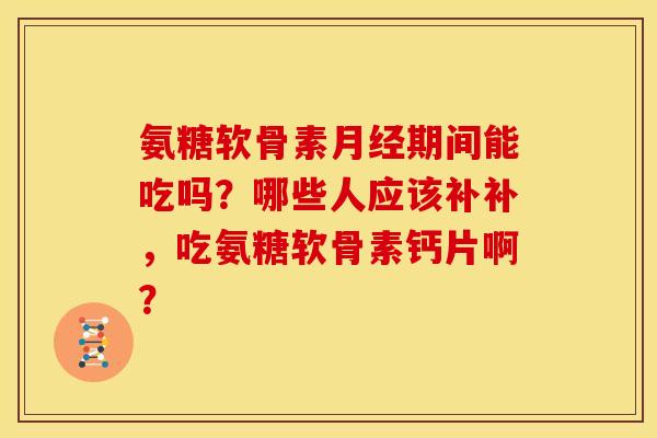 氨糖软骨素月经期间能吃吗？哪些人应该补补，吃氨糖软骨素钙片啊？
