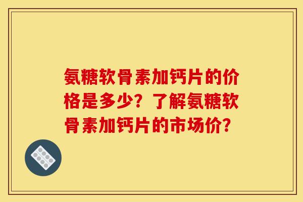 氨糖软骨素加钙片的价格是多少？了解氨糖软骨素加钙片的市场价？