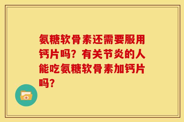 氨糖软骨素还需要服用钙片吗？有关节炎的人能吃氨糖软骨素加钙片吗？