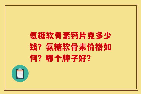 氨糖软骨素钙片克多少钱？氨糖软骨素价格如何？哪个牌子好？