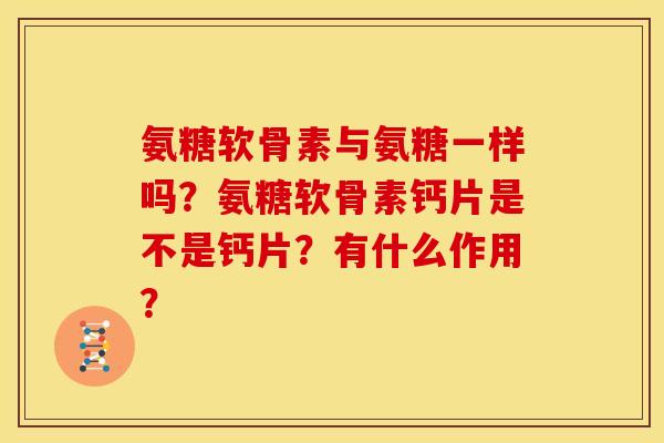 氨糖软骨素与氨糖一样吗？氨糖软骨素钙片是不是钙片？有什么作用？